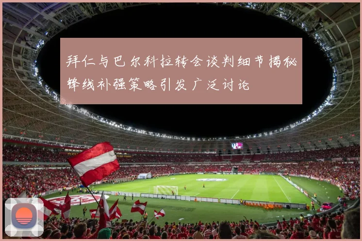 拜仁与巴尔科拉转会谈判细节揭秘锋线补强策略引发广泛讨论