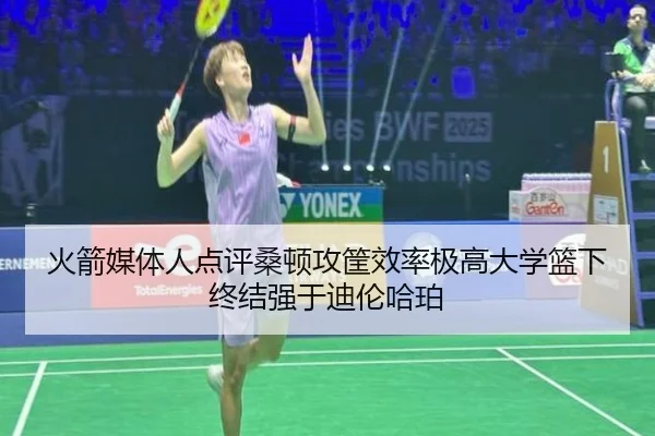 火箭媒体人点评桑顿攻筐效率极高大学篮下终结强于迪伦哈珀