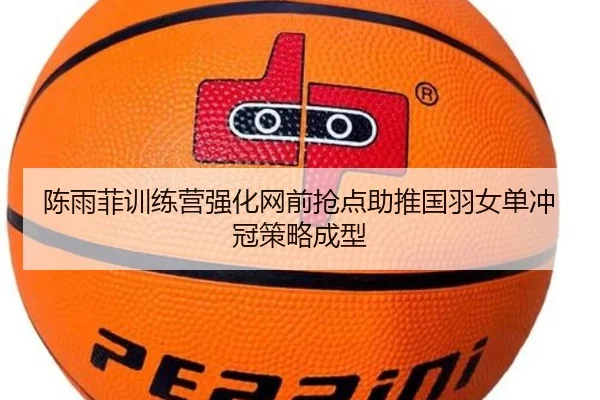 陈雨菲训练营强化网前抢点助推国羽女单冲冠策略成型