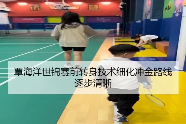 覃海洋世锦赛前转身技术细化冲金路线逐步清晰