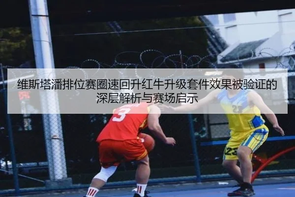 维斯塔潘排位赛圈速回升红牛升级套件效果被验证的深层解析与赛场启示