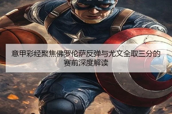 意甲彩经聚焦佛罗伦萨反弹与尤文全取三分的赛前深度解读