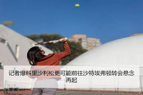 记者爆料里沙利松更可能前往沙特埃弗顿转会悬念再起